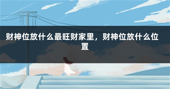 财神位放什么最旺财家里，财神位放什么位置