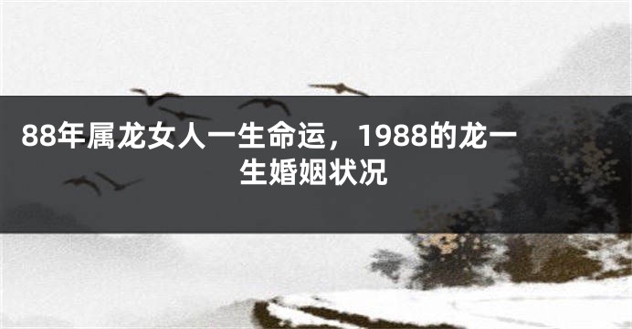 88年属龙女人一生命运，1988的龙一生婚姻状况