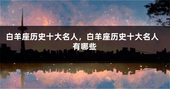 白羊座历史十大名人，白羊座历史十大名人有哪些
