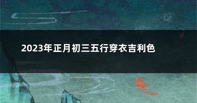 2023年正月初三五行穿衣吉利色