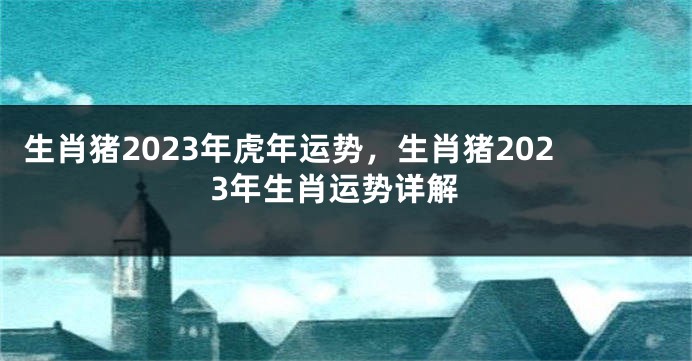 生肖猪2023年虎年运势，生肖猪2023年生肖运势详解