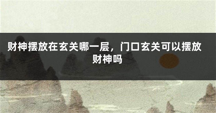 财神摆放在玄关哪一层，门口玄关可以摆放财神吗