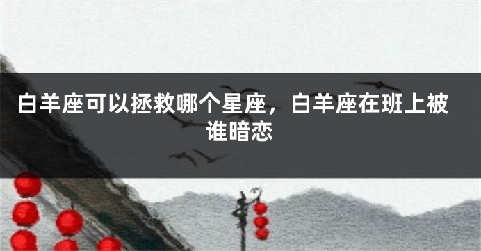 白羊座可以拯救哪个星座，白羊座在班上被谁暗恋