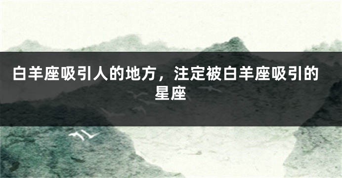 白羊座吸引人的地方，注定被白羊座吸引的星座