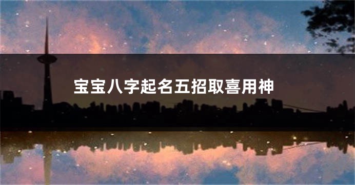 宝宝八字起名五招取喜用神