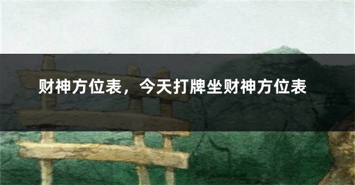 财神方位表，今天打牌坐财神方位表