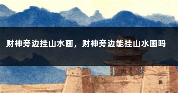 财神旁边挂山水画，财神旁边能挂山水画吗