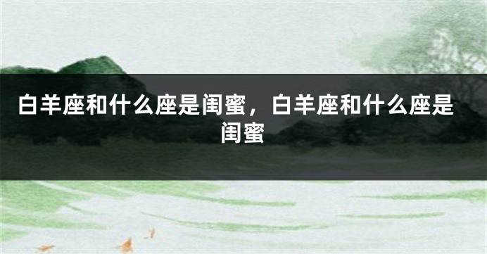 白羊座和什么座是闺蜜，白羊座和什么座是闺蜜