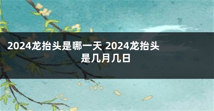 2024龙抬头是哪一天 2024龙抬头是几月几日