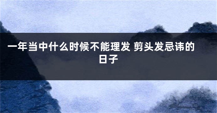 一年当中什么时候不能理发 剪头发忌讳的日子