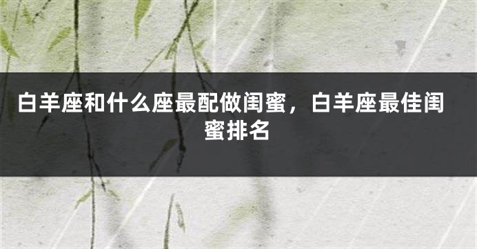 白羊座和什么座最配做闺蜜，白羊座最佳闺蜜排名