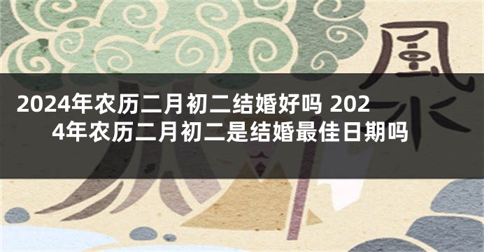2024年农历二月初二结婚好吗 2024年农历二月初二是结婚最佳日期吗