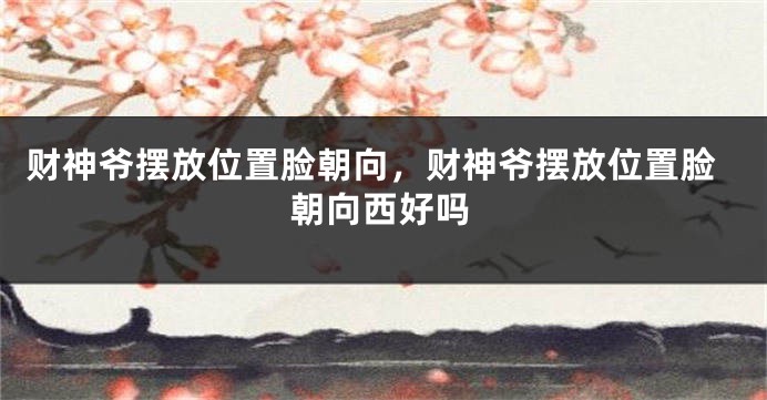 财神爷摆放位置脸朝向，财神爷摆放位置脸朝向西好吗
