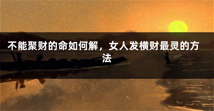 不能聚财的命如何解，女人发横财最灵的方法