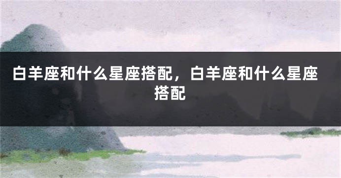 白羊座和什么星座搭配，白羊座和什么星座搭配