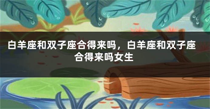 白羊座和双子座合得来吗，白羊座和双子座合得来吗女生