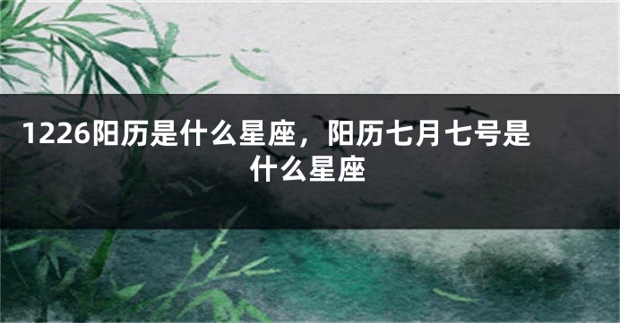 1226阳历是什么星座，阳历七月七号是什么星座