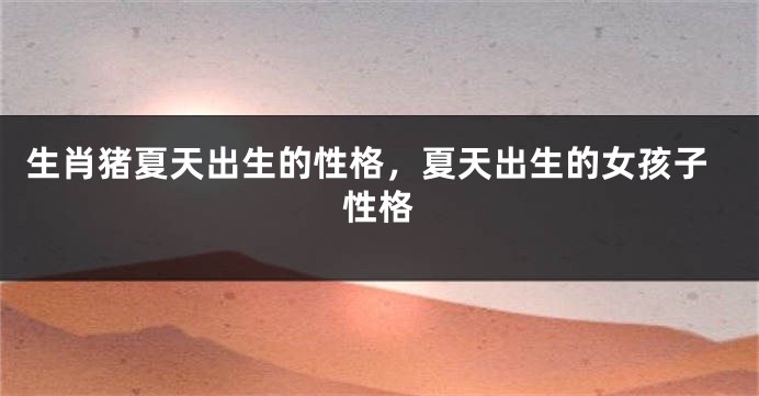 生肖猪夏天出生的性格，夏天出生的女孩子性格