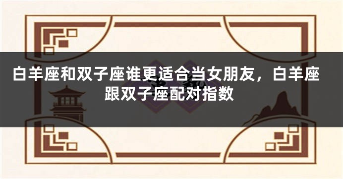 白羊座和双子座谁更适合当女朋友，白羊座跟双子座配对指数