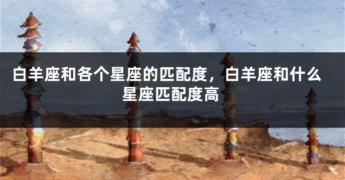 白羊座和各个星座的匹配度，白羊座和什么星座匹配度高