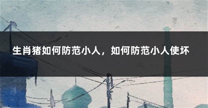 生肖猪如何防范小人，如何防范小人使坏