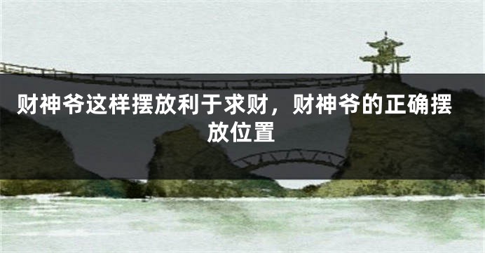 财神爷这样摆放利于求财，财神爷的正确摆放位置