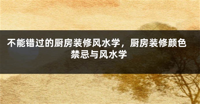 不能错过的厨房装修风水学，厨房装修颜色禁忌与风水学