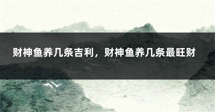 财神鱼养几条吉利,财神鱼养几条最旺财