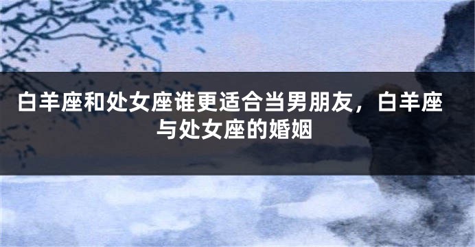 白羊座和处女座谁更适合当男朋友，白羊座与处女座的婚姻