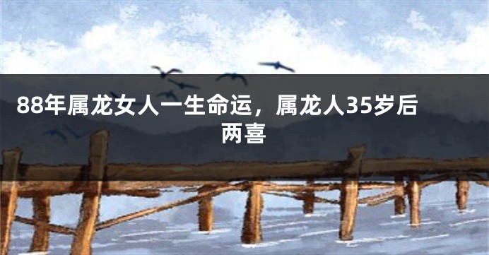 88年属龙女人一生命运，属龙人35岁后两喜