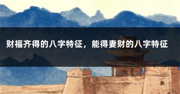 财福齐得的八字特征,能得妻财的八字特征