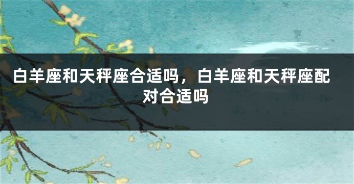 白羊座和天秤座合适吗，白羊座和天秤座配对合适吗