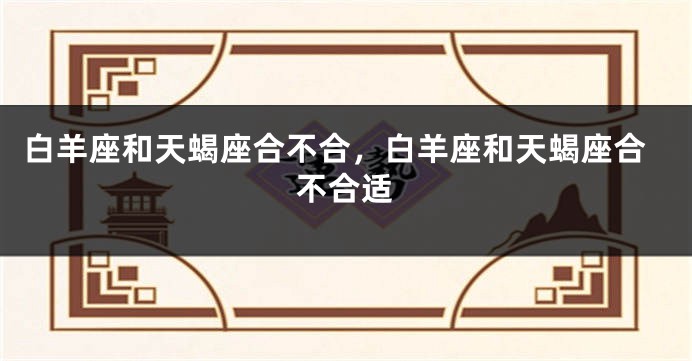 白羊座和天蝎座合不合，白羊座和天蝎座合不合适