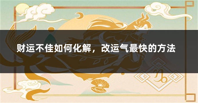 财运不佳如何化解，改运气最快的方法