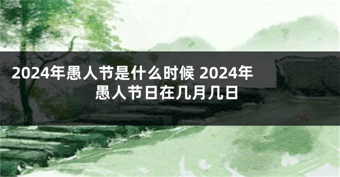 2024年愚人节是什么时候 2024年愚人节日在几月几日