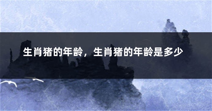 生肖猪的年龄，生肖猪的年龄是多少