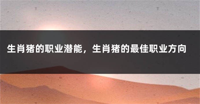 生肖猪的职业潜能，生肖猪的最佳职业方向