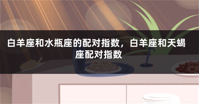 白羊座和水瓶座的配对指数，白羊座和天蝎座配对指数