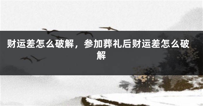 财运差怎么破解，参加葬礼后财运差怎么破解