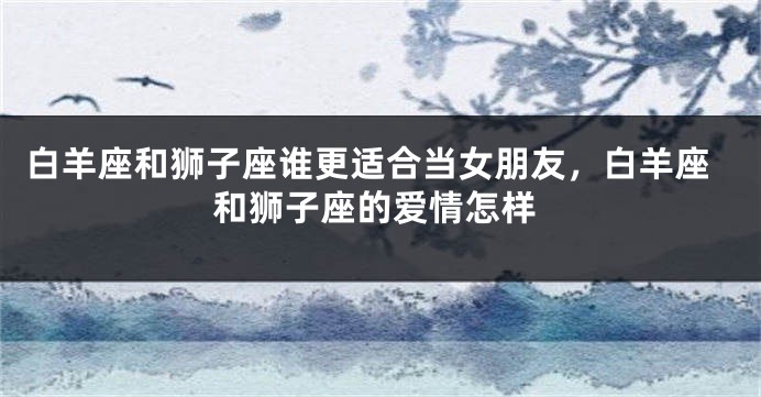 白羊座和狮子座谁更适合当女朋友，白羊座和狮子座的爱情怎样