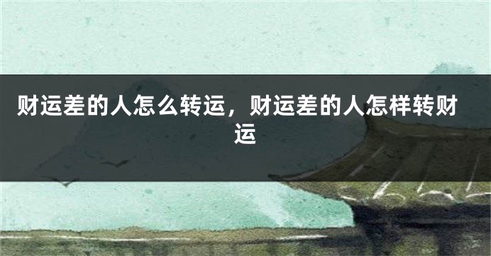 财运差的人怎么转运，财运差的人怎样转财运