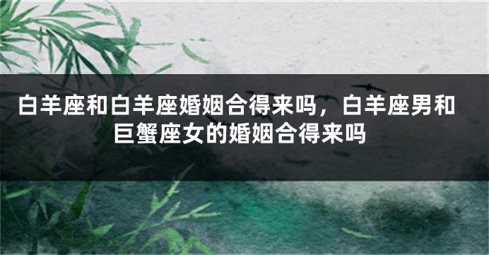 白羊座和白羊座婚姻合得来吗，白羊座男和巨蟹座女的婚姻合得来吗