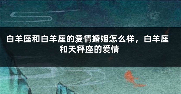 白羊座和白羊座的爱情婚姻怎么样，白羊座和天秤座的爱情