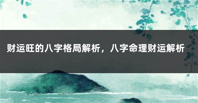 财运旺的八字格局解析，八字命理财运解析
