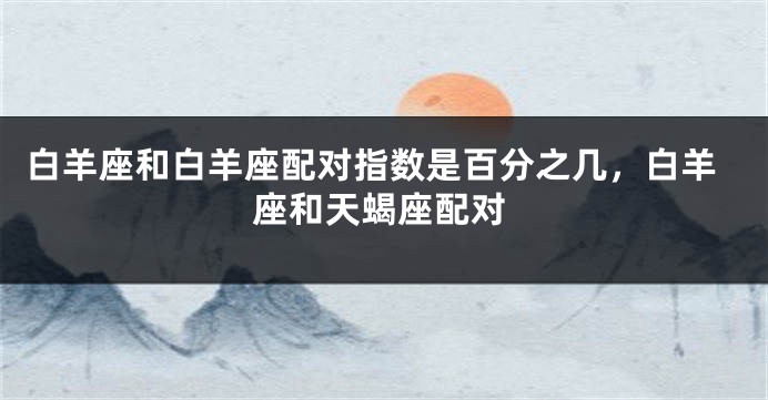 白羊座和白羊座配对指数是百分之几，白羊座和天蝎座配对