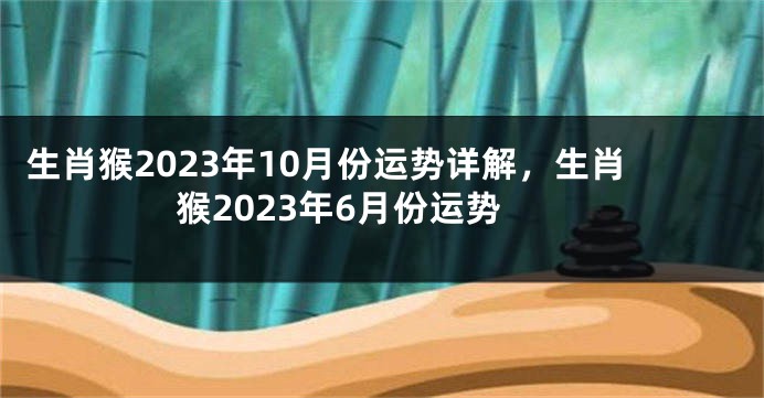 生肖猴2023年10月份运势详解，生肖猴2023年6月份运势