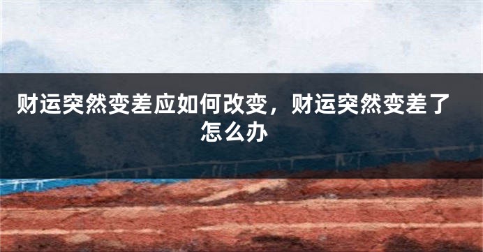 财运突然变差应如何改变，财运突然变差了 怎么办