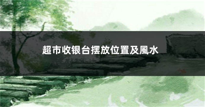 超市收银台摆放位置及風水