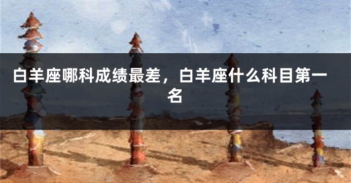 白羊座哪科成绩最差，白羊座什么科目第一名