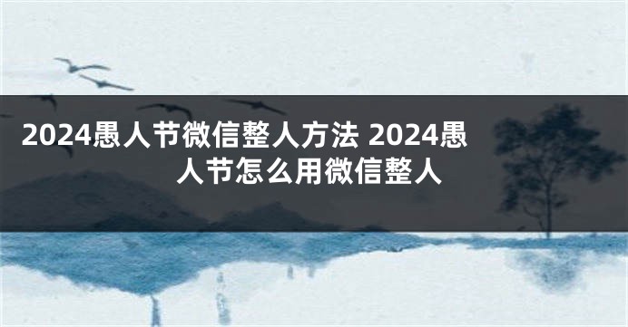 2024愚人节微信整人方法 2024愚人节怎么用微信整人